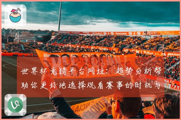 世界杯竞猜平台网址：趋势分析帮助你更好地选择观看赛事的时机与平台