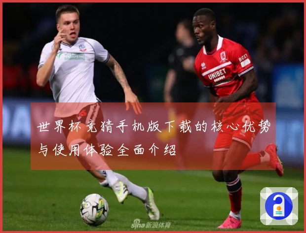 世界杯竞猜手机版下载的核心优势与使用体验全面介绍