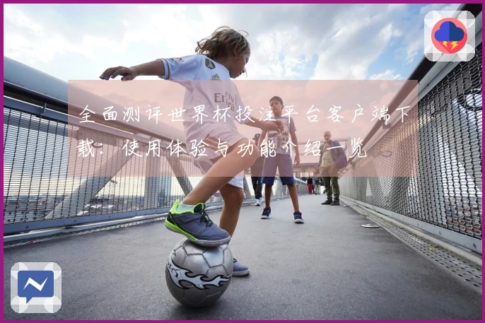 全面测评世界杯投注平台客户端下载:使用体验与功能介绍一览