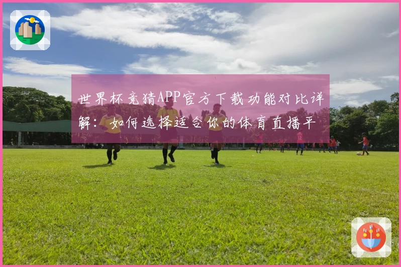世界杯竞猜APP官方下载功能对比详解：如何选择适合你的体育直播平台