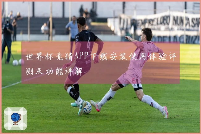 世界杯竞猜APP下载安装使用体验评测及功能详解