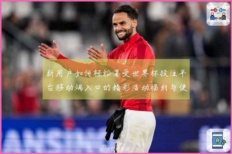 新用户如何轻松享受世界杯投注平台移动端入口的精彩活动福利与使用指南