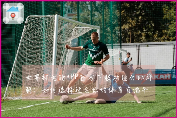 世界杯竞猜APP官方下载功能对比详解：如何选择适合你的体育直播平台