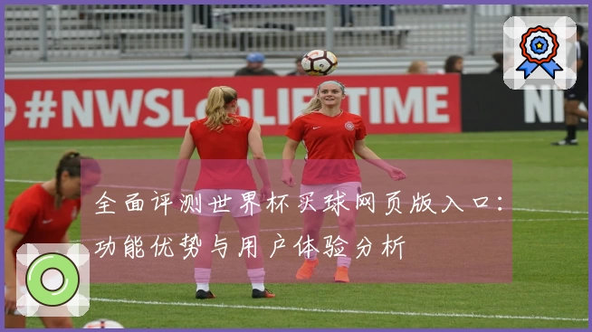 全面评测世界杯买球网页版入口：功能优势与用户体验分析