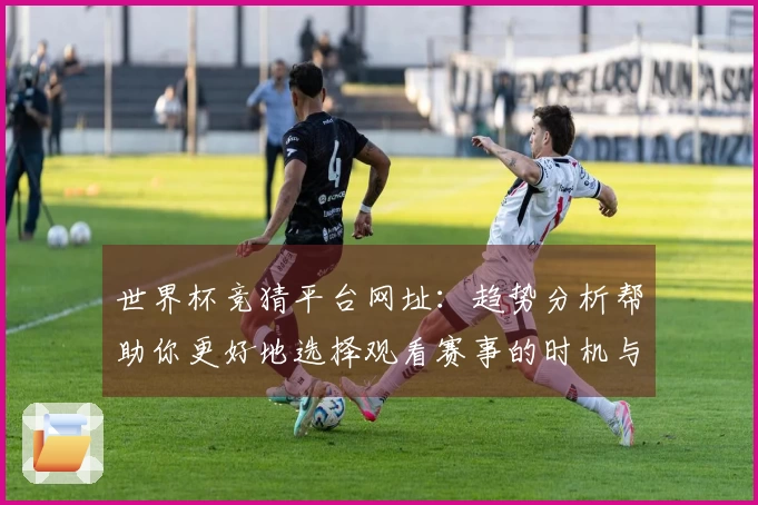 世界杯竞猜平台网址：趋势分析帮助你更好地选择观看赛事的时机与平台