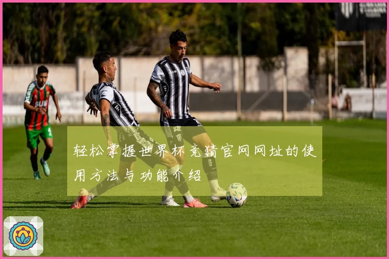 轻松掌握世界杯竞猜官网网址的使用方法与功能介绍